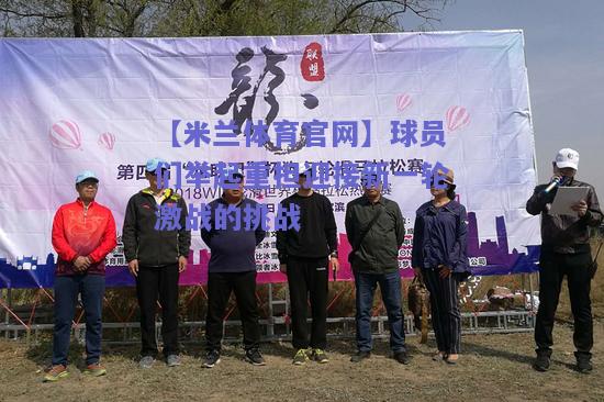 球员们举起重担迎接新一轮激战的挑战