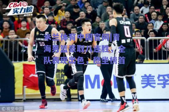 青海男篮豪取八连胜，全队表现出色，稳坐榜首