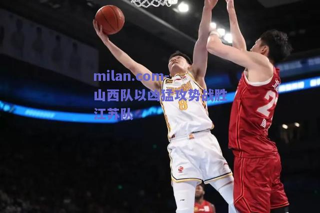 山西队以凶猛攻势战胜江苏队